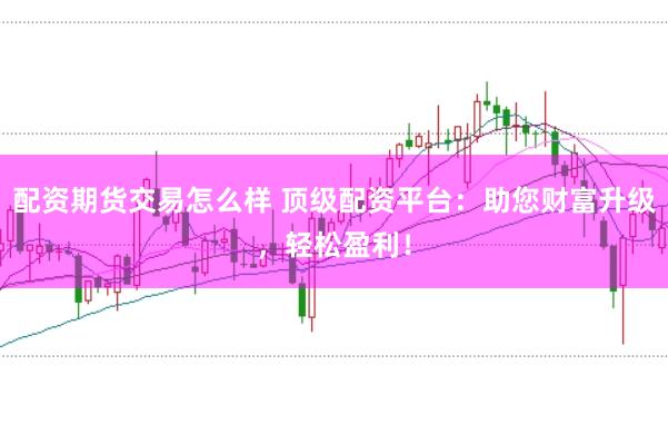 配资期货交易怎么样 顶级配资平台:助您财富升级,轻松盈利!