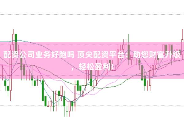 配资公司业务好跑吗 顶尖配资平台：助您财富升级，轻松盈利！