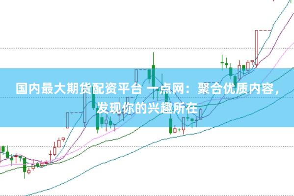 国内最大期货配资平台 一点网：聚合优质内容，发现你的兴趣所在