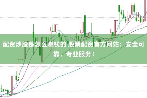 配资炒股是怎么赚钱的 股票配资官方网站：安全可靠，专业服务！