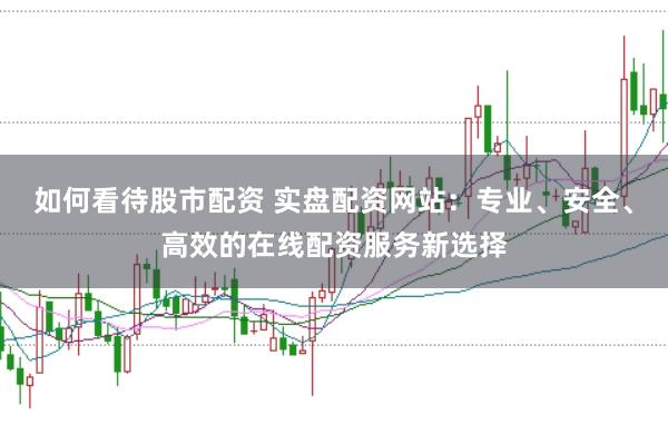 如何看待股市配资 实盘配资网站:专业、安全、高效的在线配资服务新选择