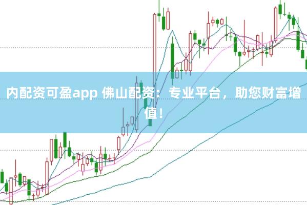 内配资可盈app 佛山配资：专业平台，助您财富增值！