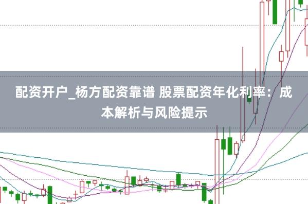 配资开户_杨方配资靠谱 股票配资年化利率：成本解析与风险提示