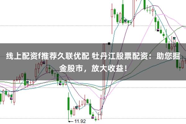 线上配资f推荐久联优配 牡丹江股票配资：助您掘金股市，放大收益！