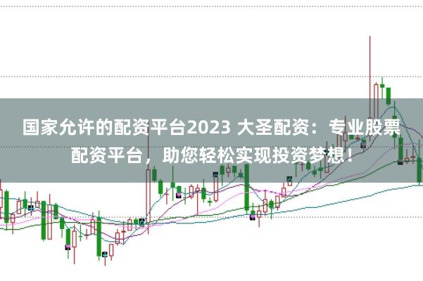 国家允许的配资平台2023 大圣配资：专业股票配资平台，助您轻松实现投资梦想！