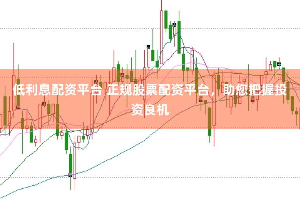 低利息配资平台 正规股票配资平台，助您把握投资良机