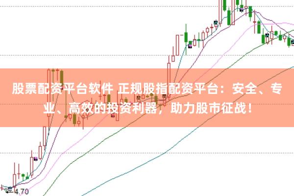 股票配资平台软件 正规股指配资平台：安全、专业、高效的投资利器，助力股市征战！