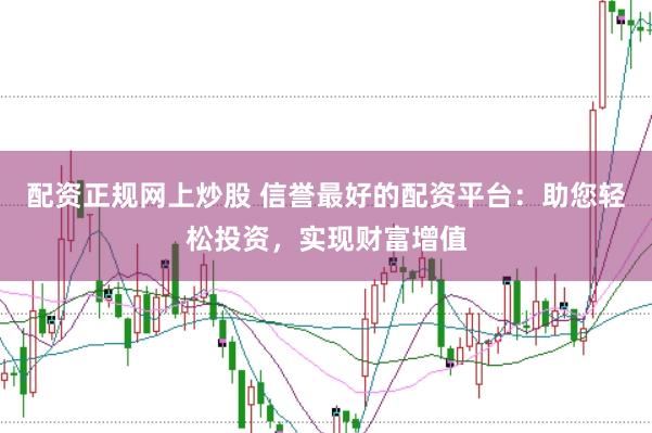 配资正规网上炒股 信誉最好的配资平台：助您轻松投资，实现财富增值