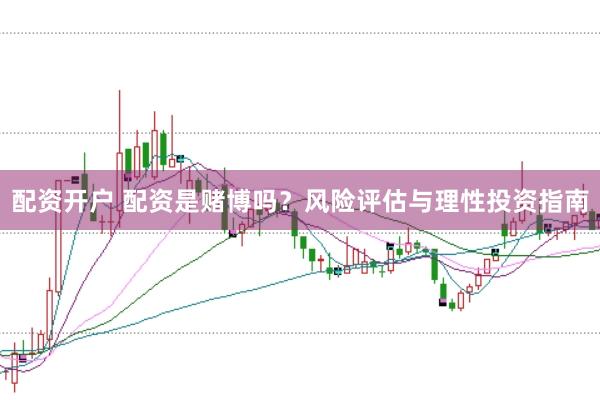 配资开户 配资是赌博吗?风险评估与理性投资指南