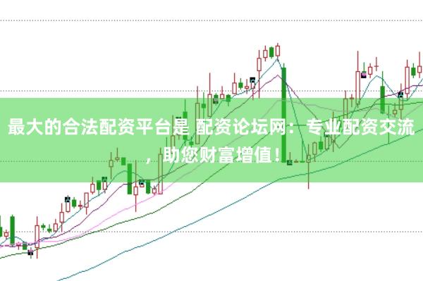最大的合法配资平台是 配资论坛网：专业配资交流，助您财富增值！