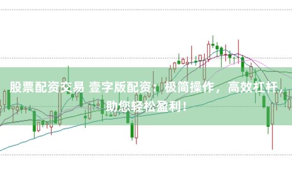 股票配资交易 壹字版配资：极简操作，高效杠杆，助您轻松盈利！