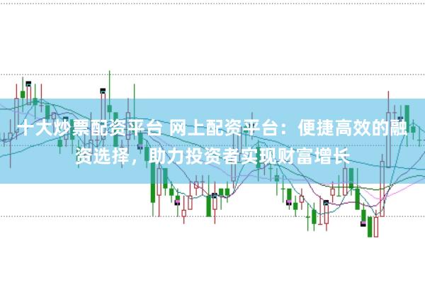 十大炒票配资平台 网上配资平台：便捷高效的融资选择，助力投资者实现财富增长