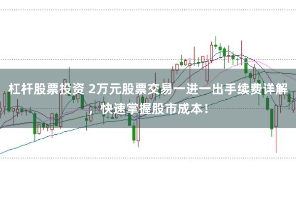 杠杆股票投资 2万元股票交易一进一出手续费详解，快速掌握股市成本！