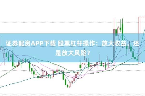证券配资APP下载 股票杠杆操作:放大收益,还是放大风险?