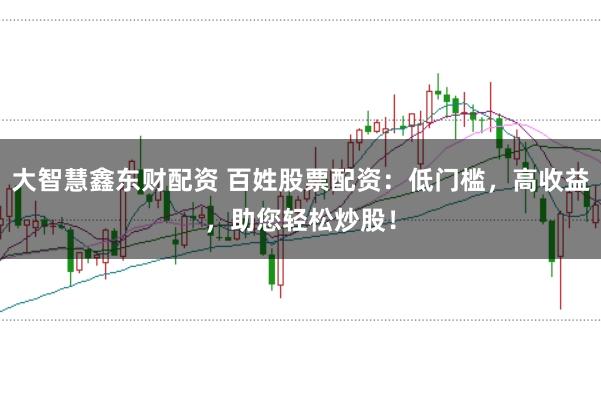 大智慧鑫东财配资 百姓股票配资：低门槛，高收益，助您轻松炒股！