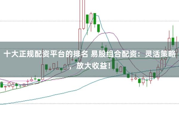 十大正规配资平台的排名 易股组合配资：灵活策略，放大收益！