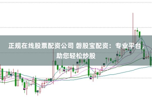 正规在线股票配资公司 磐股宝配资：专业平台，助您轻松炒股