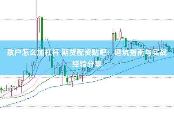 散户怎么加杠杆 期货配资贴吧：避坑指南与实战经验分享
