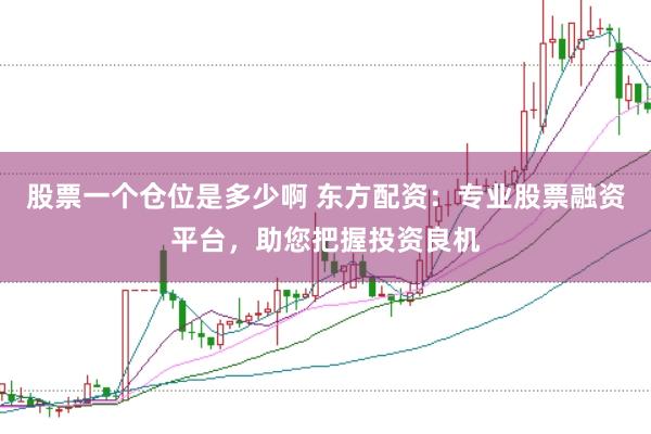 股票一个仓位是多少啊 东方配资：专业股票融资平台，助您把握投资良机