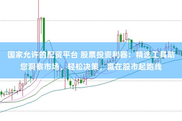 国家允许的配资平台 股票投资利器：精选工具助您洞察市场，轻松决策，赢在股市起跑线