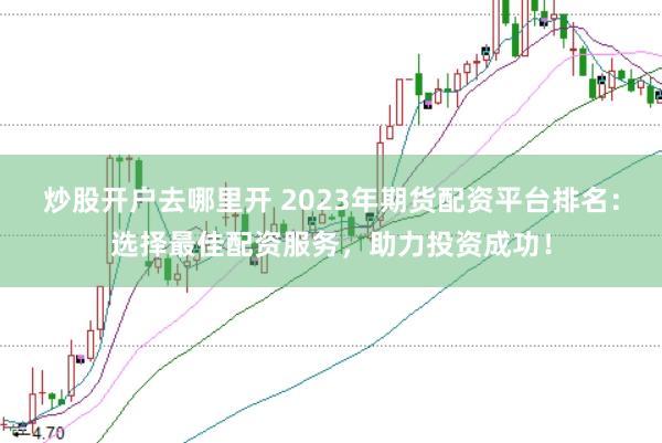 炒股开户去哪里开 2023年期货配资平台排名：选择最佳配资服务，助力投资成功！