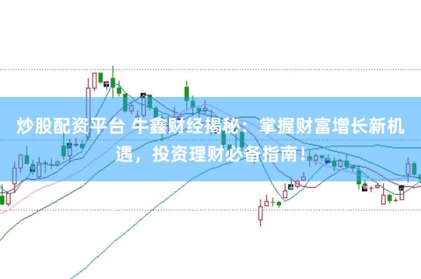 炒股配资平台 牛鑫财经揭秘：掌握财富增长新机遇，投资理财必备指南！