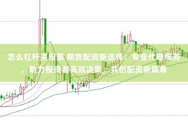 怎么杠杆买股票 期货配资新选择：专业代理服务，助力投资者高效决策，共创配资新篇章
