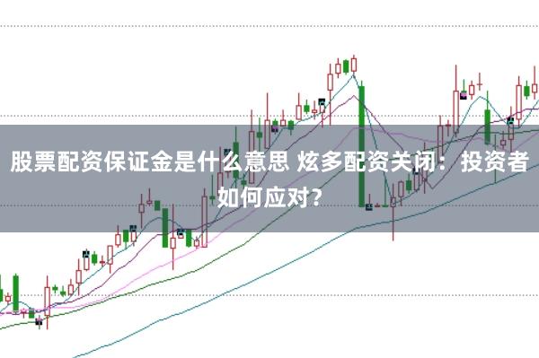 股票配资保证金是什么意思 炫多配资关闭：投资者如何应对？