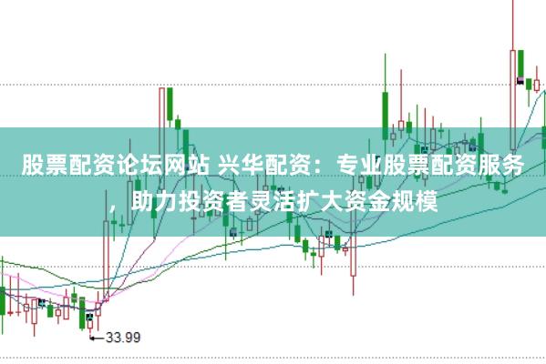 股票配资论坛网站 兴华配资：专业股票配资服务，助力投资者灵活扩大资金规模