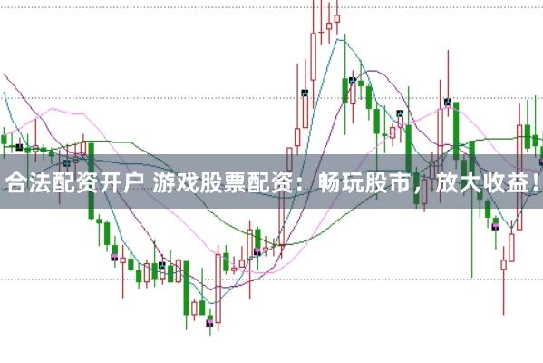 合法配资开户 游戏股票配资：畅玩股市，放大收益！