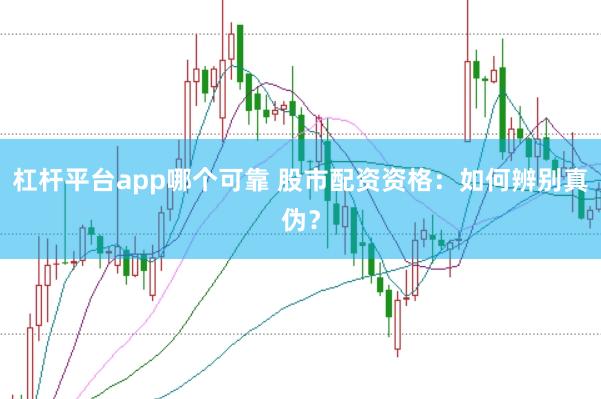 杠杆平台app哪个可靠 股市配资资格：如何辨别真伪？