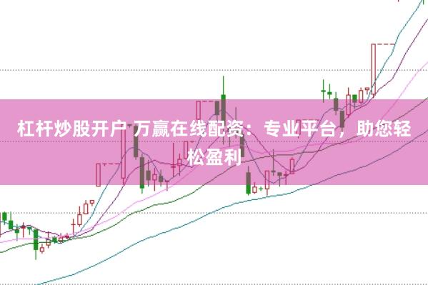 杠杆炒股开户 万赢在线配资：专业平台，助您轻松盈利