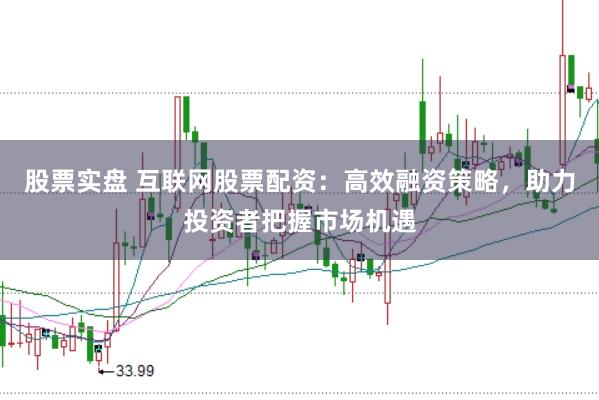 股票实盘 互联网股票配资：高效融资策略，助力投资者把握市场机遇