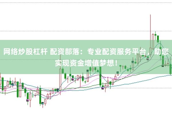 网络炒股杠杆 配资部落：专业配资服务平台，助您实现资金增值梦想！