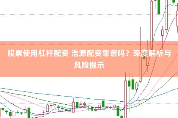 股票使用杠杆配资 浩源配资靠谱吗？深度解析与风险提示