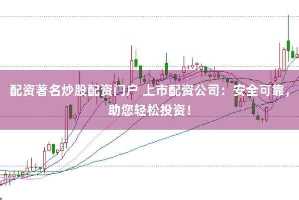 配资著名炒股配资门户 上市配资公司：安全可靠，助您轻松投资！