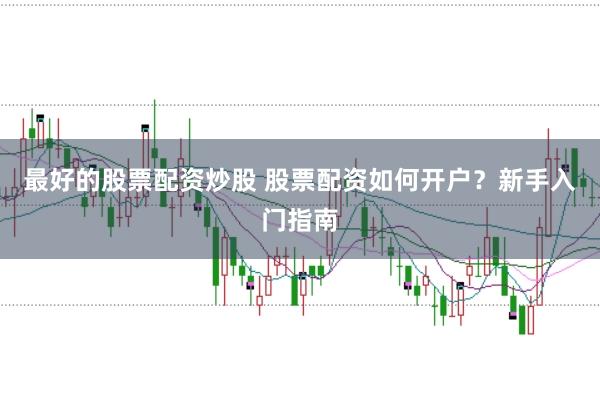最好的股票配资炒股 股票配资如何开户？新手入门指南