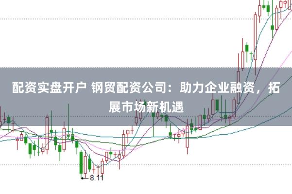 配资实盘开户 钢贸配资公司：助力企业融资，拓展市场新机遇