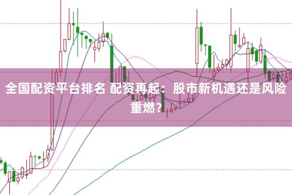 全国配资平台排名 配资再起：股市新机遇还是风险重燃？