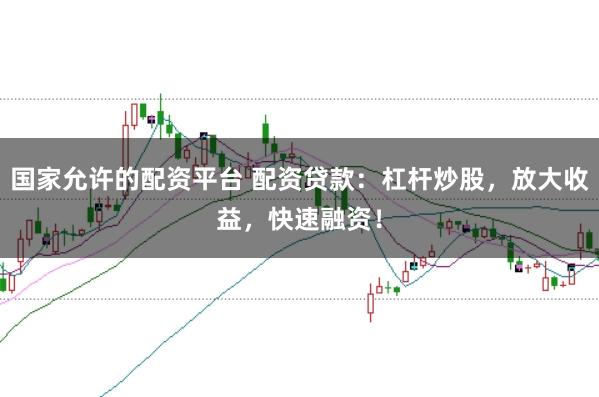 国家允许的配资平台 配资贷款:杠杆炒股,放大收益,快速融资!