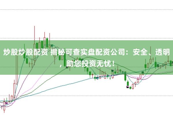 炒股炒股配资 揭秘可查实盘配资公司:安全、透明,助您投资无忧!