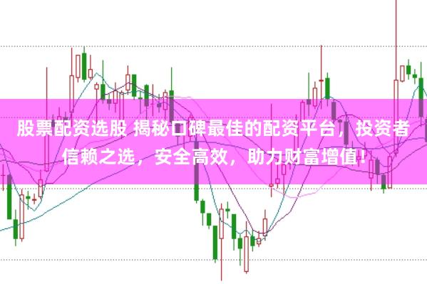 股票配资选股 揭秘口碑最佳的配资平台，投资者信赖之选，安全高效，助力财富增值！