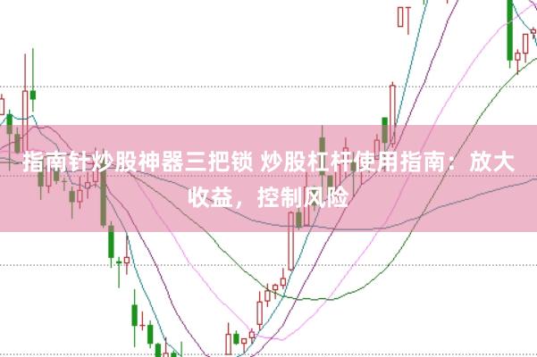 指南针炒股神器三把锁 炒股杠杆使用指南：放大收益，控制风险