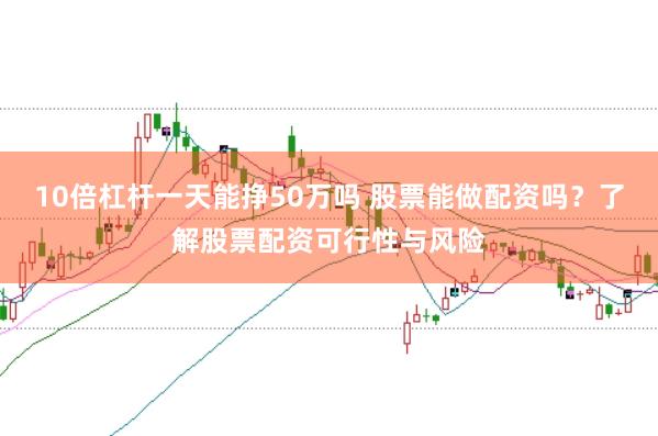 10倍杠杆一天能挣50万吗 股票能做配资吗?了解股票配资可行性与风险