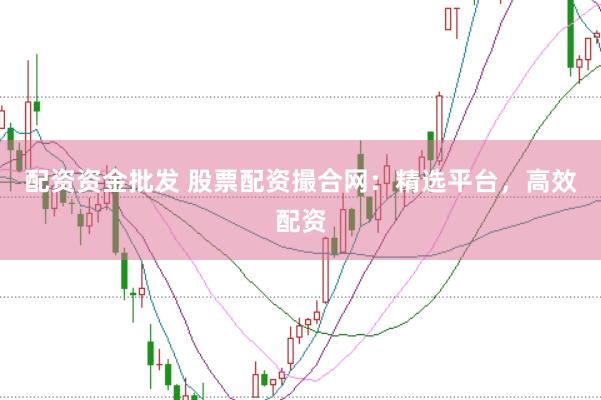 配资资金批发 股票配资撮合网:精选平台,高效配资