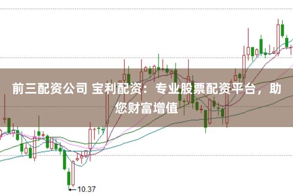 前三配资公司 宝利配资:专业股票配资平台,助您财富增值