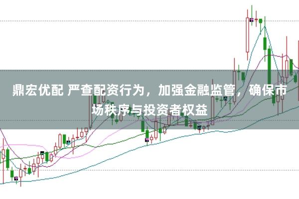 鼎宏优配 严查配资行为，加强金融监管，确保市场秩序与投资者权益