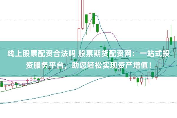 线上股票配资合法吗 股票期货配资网：一站式投资服务平台，助您轻松实现资产增值！
