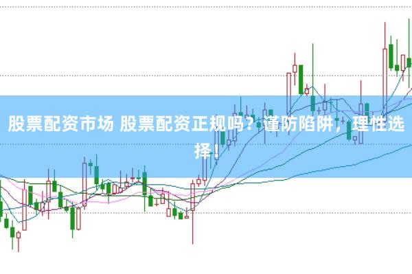 股票配资市场 股票配资正规吗?谨防陷阱,理性选择!