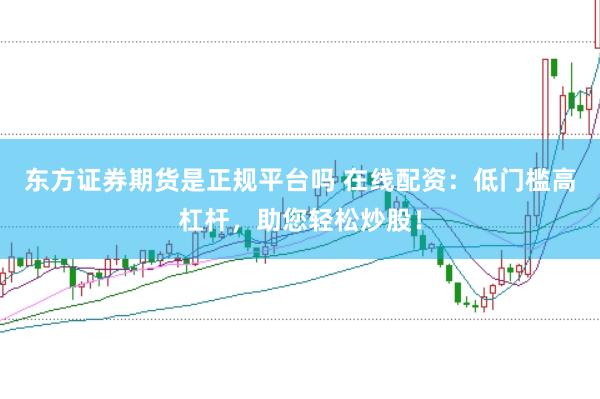 东方证券期货是正规平台吗 在线配资：低门槛高杠杆，助您轻松炒股！